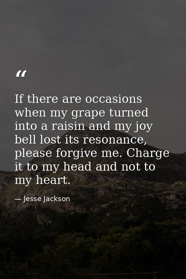 If there are occasions when my grape turned into a raisin and my joy bell lost its resonance, please forgive me. Charge  — Jesse Jackson