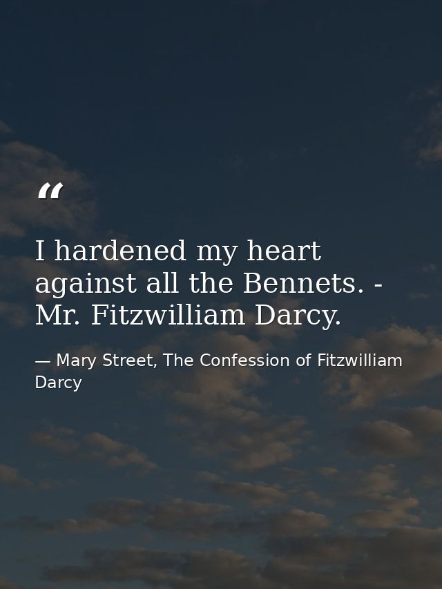 I hardened my heart against all the Bennets. - Mr. Fitzwilliam Darcy. — Mary Street, The Confession of Fitzwilliam Darcy