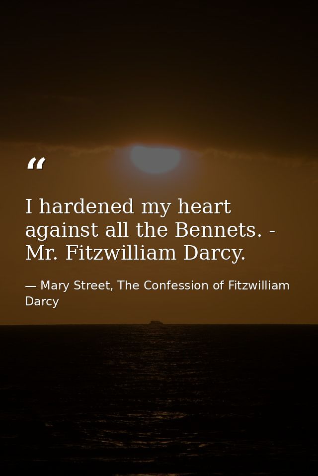 I hardened my heart against all the Bennets. - Mr. Fitzwilliam Darcy. — Mary Street, The Confession of Fitzwilliam Darcy