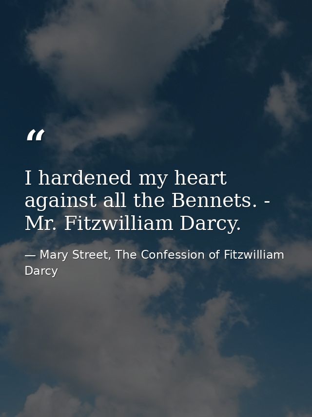 I hardened my heart against all the Bennets. - Mr. Fitzwilliam Darcy. — Mary Street, The Confession of Fitzwilliam Darcy