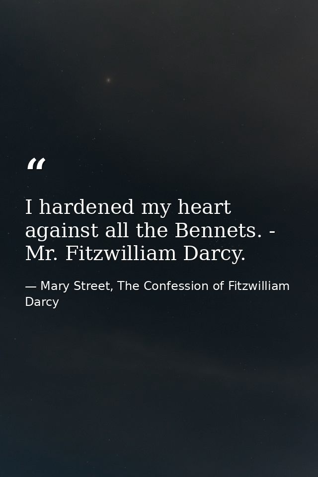 I hardened my heart against all the Bennets. - Mr. Fitzwilliam Darcy. — Mary Street, The Confession of Fitzwilliam Darcy