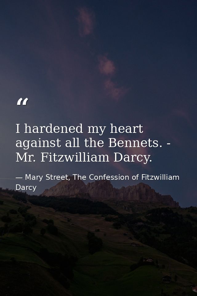 I hardened my heart against all the Bennets. - Mr. Fitzwilliam Darcy. — Mary Street, The Confession of Fitzwilliam Darcy