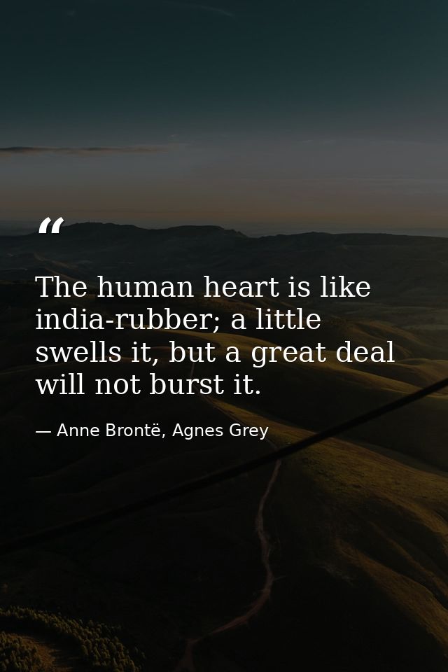 The human heart is like india-rubber; a little swells it, but a great deal will not burst it. — Anne Brontë, Agnes Grey
