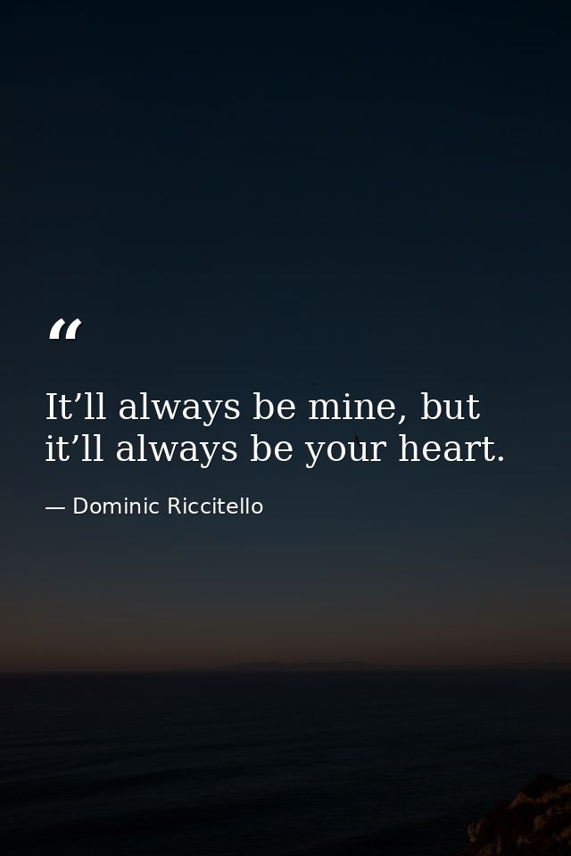 It’ll always be mine, but it’ll always be your heart. — Dominic Riccitello