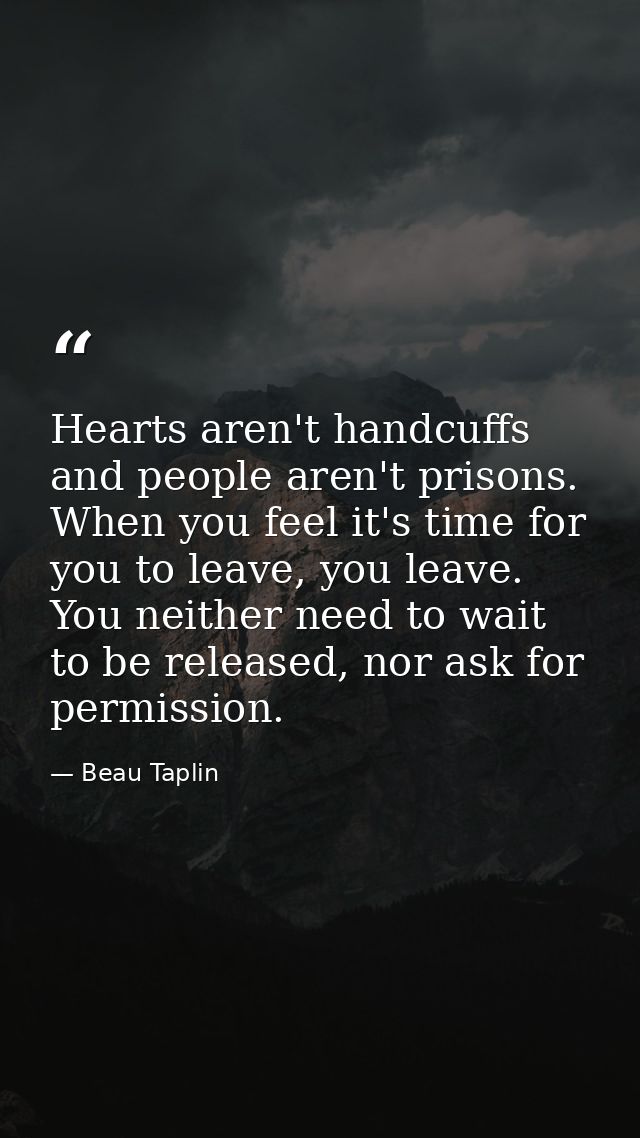 Hearts aren't handcuffs and people aren't prisons. When you feel it's time for you to leave, you leave. You neither need — Beau Taplin
