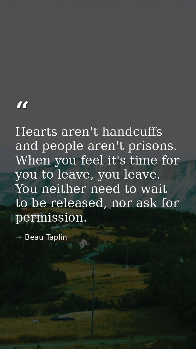 Hearts aren't handcuffs and people aren't prisons. When you feel it's time for you to leave, you leave. You neither need — Beau Taplin
