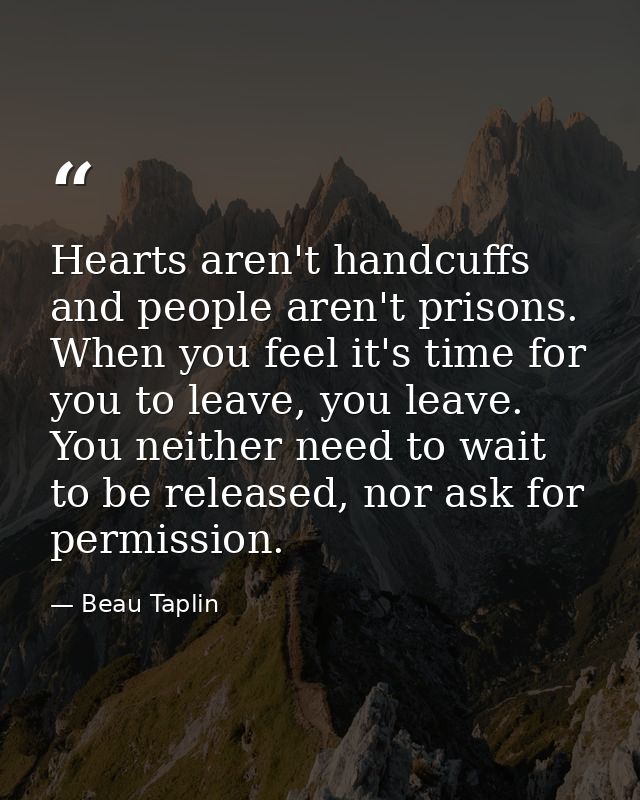 Hearts aren't handcuffs and people aren't prisons. When you feel it's time for you to leave, you leave. You neither need — Beau Taplin