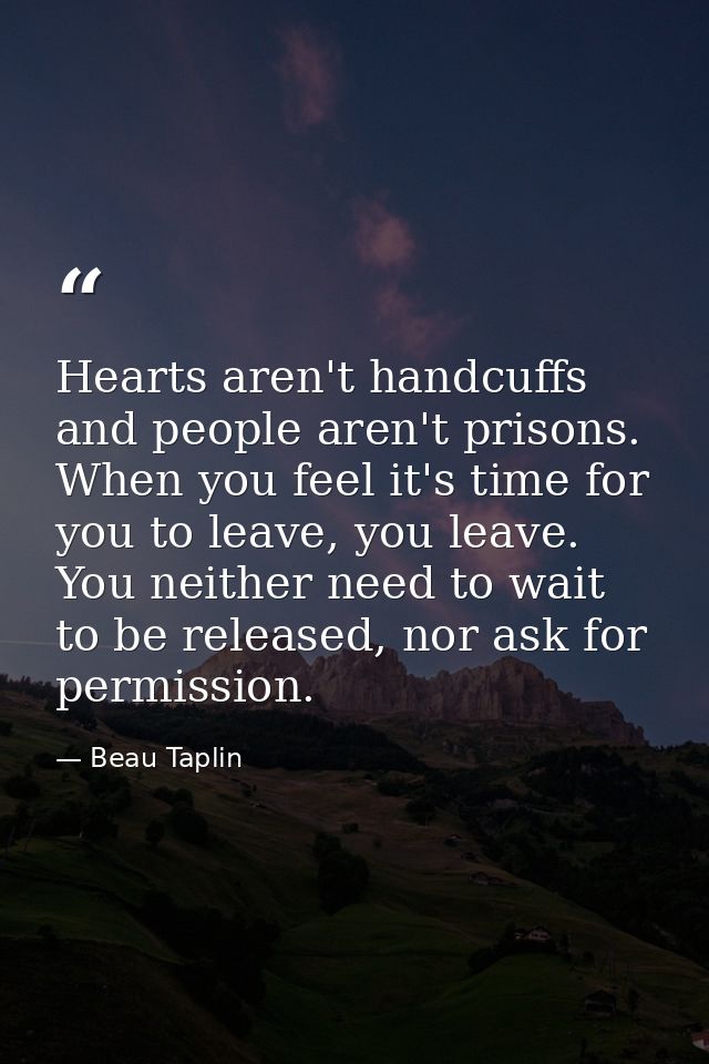 Hearts aren't handcuffs and people aren't prisons. When you feel it's time for you to leave, you leave. You neither need — Beau Taplin
