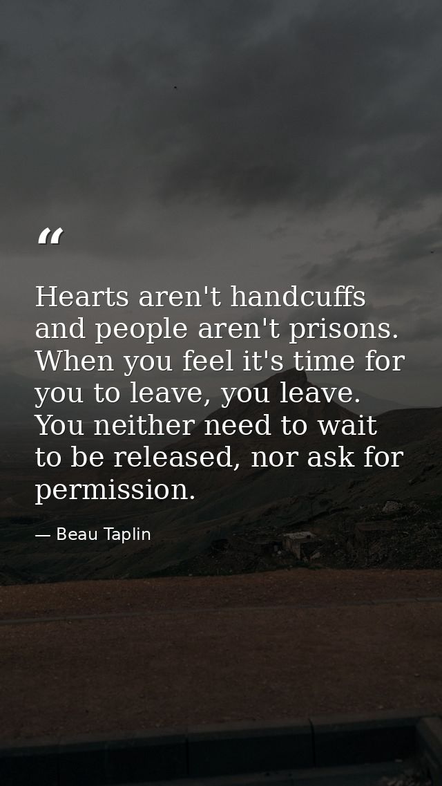 Hearts aren't handcuffs and people aren't prisons. When you feel it's time for you to leave, you leave. You neither need — Beau Taplin
