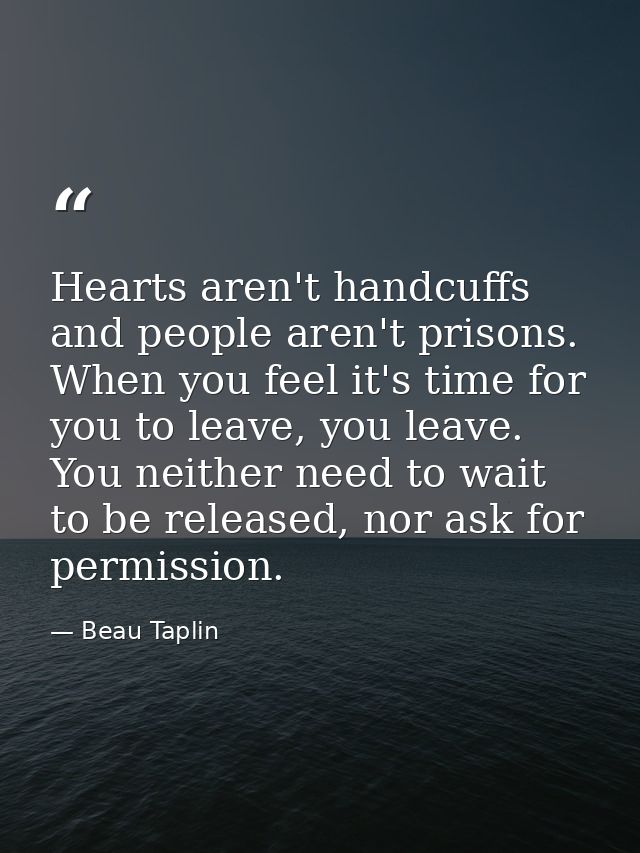 Hearts aren't handcuffs and people aren't prisons. When you feel it's time for you to leave, you leave. You neither need — Beau Taplin