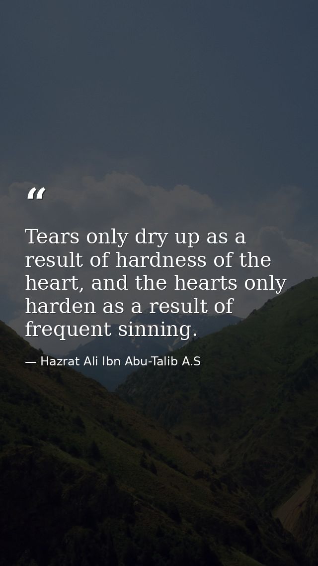 Tears only dry up as a result of hardness of the heart, and the hearts only harden as a result of frequent sinning. — Hazrat Ali Ibn Abu-Talib A.S
