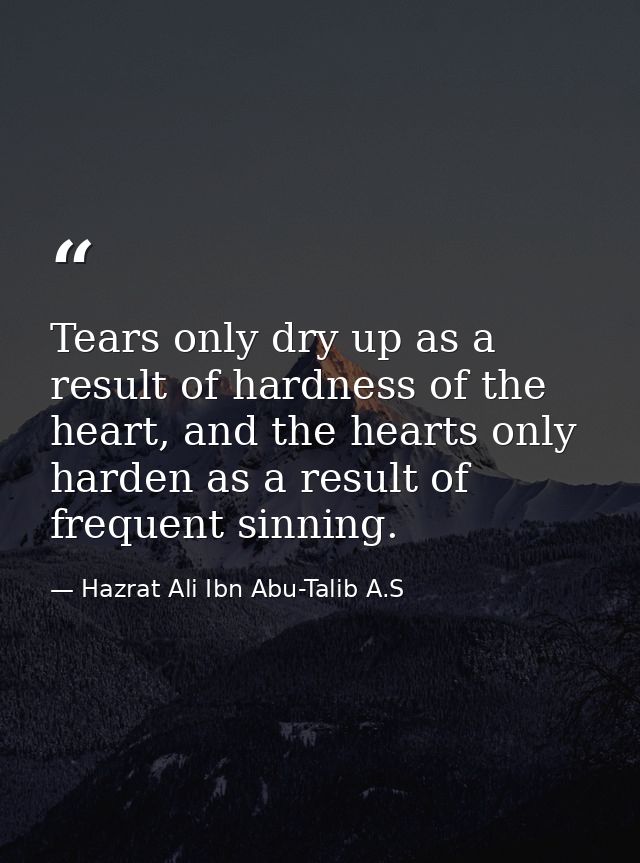 Tears only dry up as a result of hardness of the heart, and the hearts only harden as a result of frequent sinning. — Hazrat Ali Ibn Abu-Talib A.S