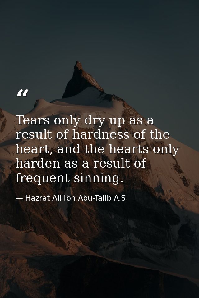 Tears only dry up as a result of hardness of the heart, and the hearts only harden as a result of frequent sinning. — Hazrat Ali Ibn Abu-Talib A.S
