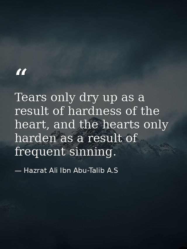 Tears only dry up as a result of hardness of the heart, and the hearts only harden as a result of frequent sinning. — Hazrat Ali Ibn Abu-Talib A.S