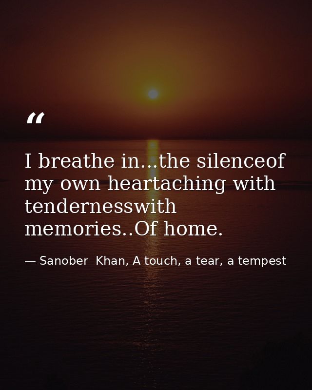 I breathe in...the silenceof my own heartaching with tendernesswith memories..Of home. — Sanober  Khan, A touch, a tear, a tempest