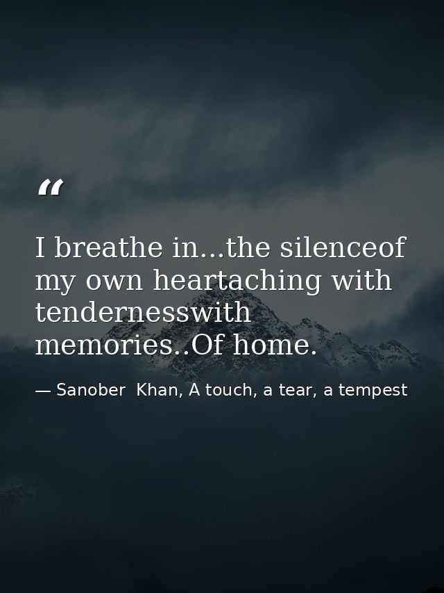 I breathe in...the silenceof my own heartaching with tendernesswith memories..Of home. — Sanober  Khan, A touch, a tear, a tempest