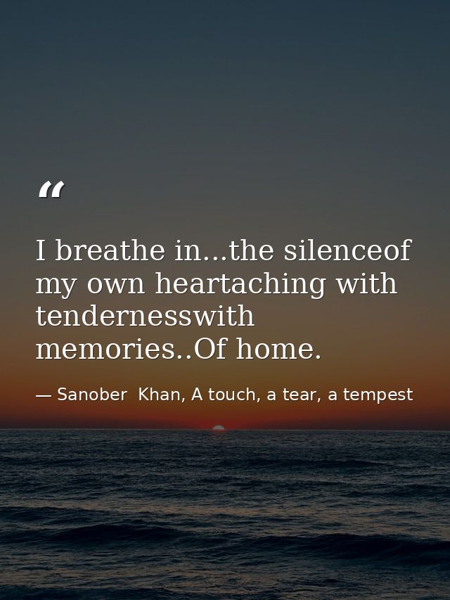 I breathe in...the silenceof my own heartaching with tendernesswith memories..Of home. — Sanober  Khan, A touch, a tear, a tempest