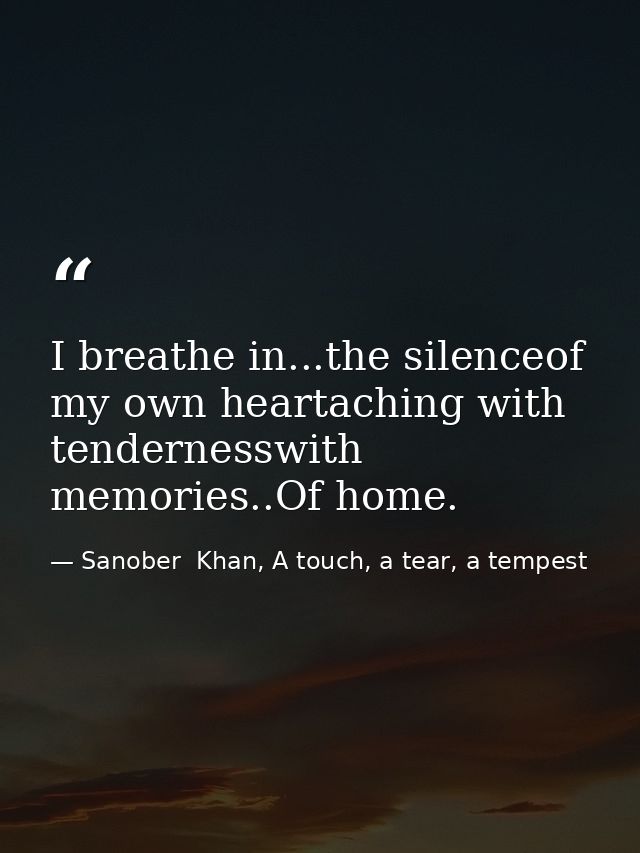 I breathe in...the silenceof my own heartaching with tendernesswith memories..Of home. — Sanober  Khan, A touch, a tear, a tempest