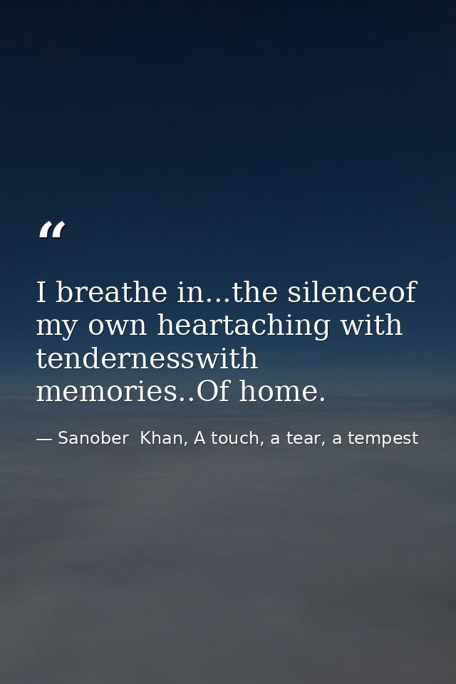I breathe in...the silenceof my own heartaching with tendernesswith memories..Of home. — Sanober  Khan, A touch, a tear, a tempest