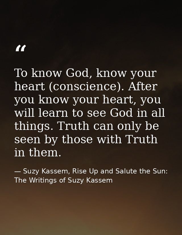 To know God, know your heart (conscience). After you know your heart, you will learn to see God in all things. Truth can — Suzy Kassem, Rise Up and Salute the Sun: The Writings of Suzy Kassem