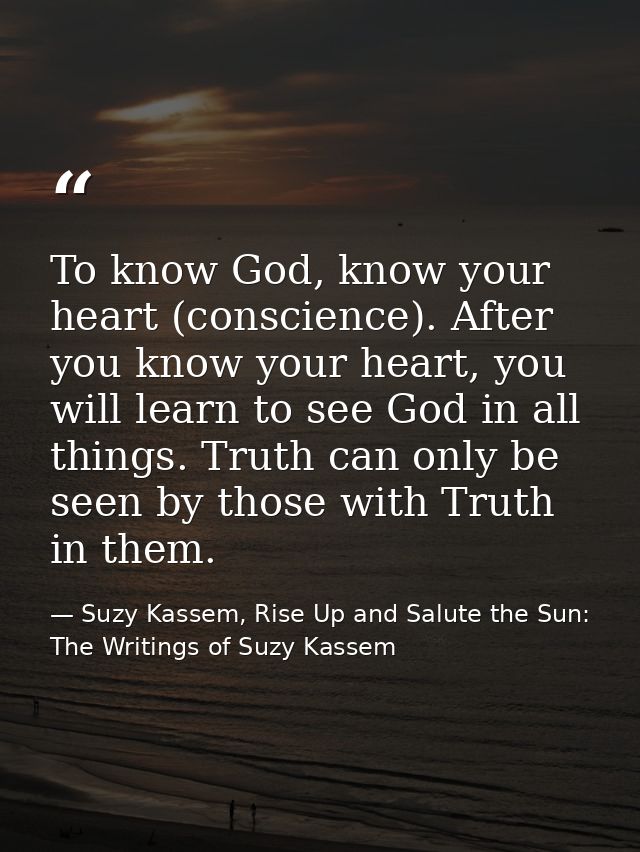To know God, know your heart (conscience). After you know your heart, you will learn to see God in all things. Truth can — Suzy Kassem, Rise Up and Salute the Sun: The Writings of Suzy Kassem