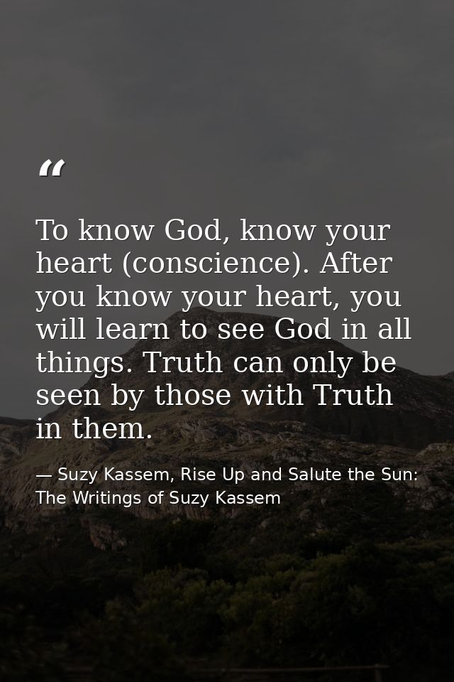 To know God, know your heart (conscience). After you know your heart, you will learn to see God in all things. Truth can — Suzy Kassem, Rise Up and Salute the Sun: The Writings of Suzy Kassem