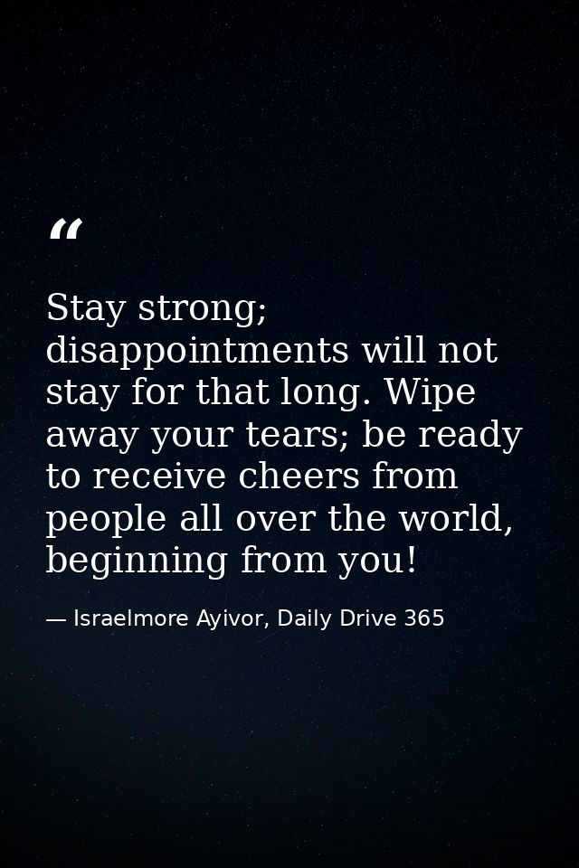 Stay strong; disappointments will not stay for that long. Wipe away your tears; be ready to receive cheers from people a — Israelmore Ayivor, Daily Drive 365