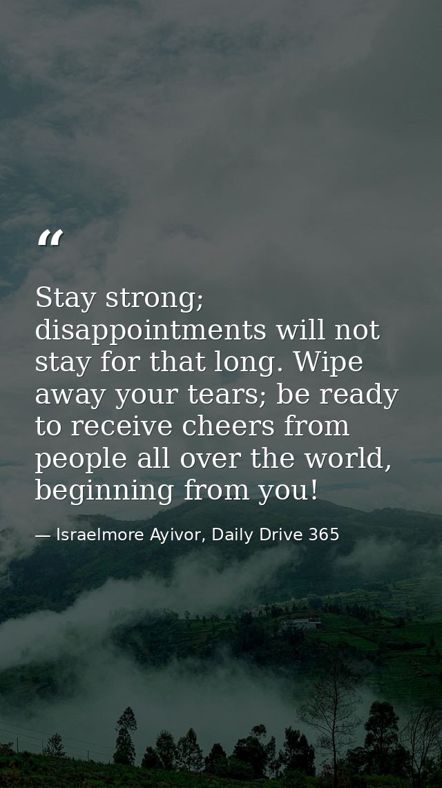 Stay strong; disappointments will not stay for that long. Wipe away your tears; be ready to receive cheers from people a — Israelmore Ayivor, Daily Drive 365