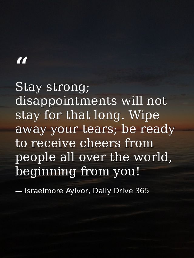 Stay strong; disappointments will not stay for that long. Wipe away your tears; be ready to receive cheers from people a — Israelmore Ayivor, Daily Drive 365