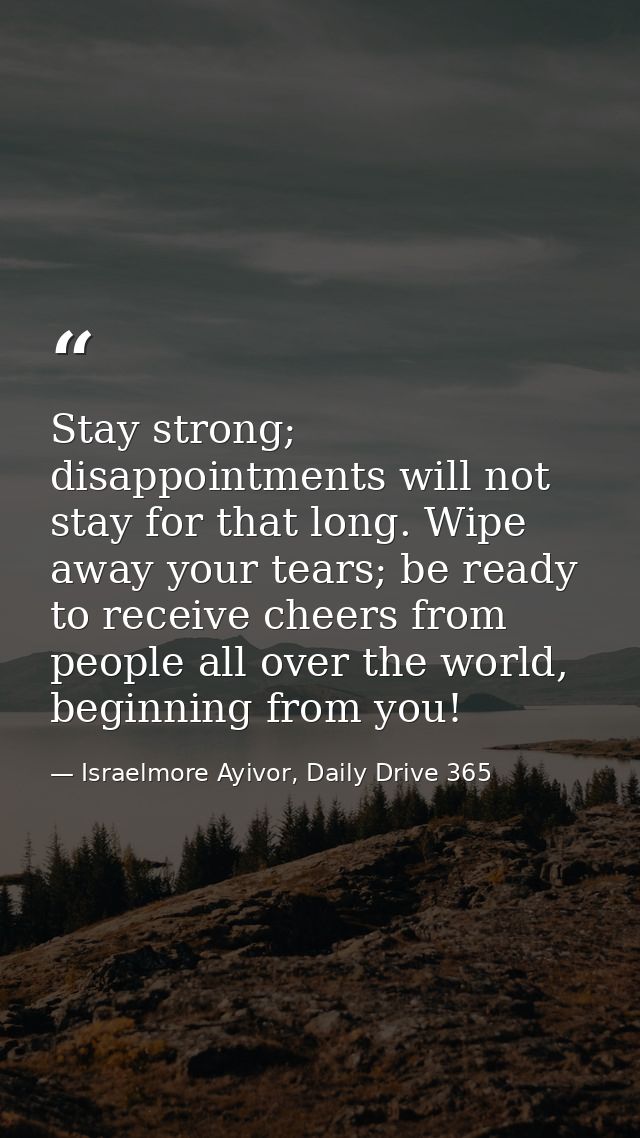Stay strong; disappointments will not stay for that long. Wipe away your tears; be ready to receive cheers from people a — Israelmore Ayivor, Daily Drive 365