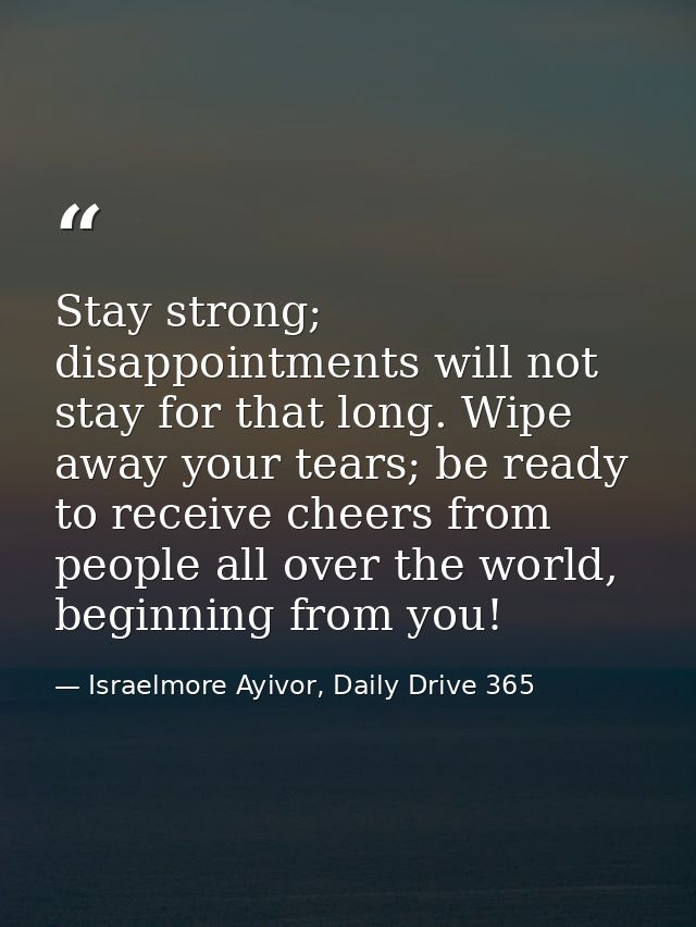 Stay strong; disappointments will not stay for that long. Wipe away your tears; be ready to receive cheers from people a — Israelmore Ayivor, Daily Drive 365