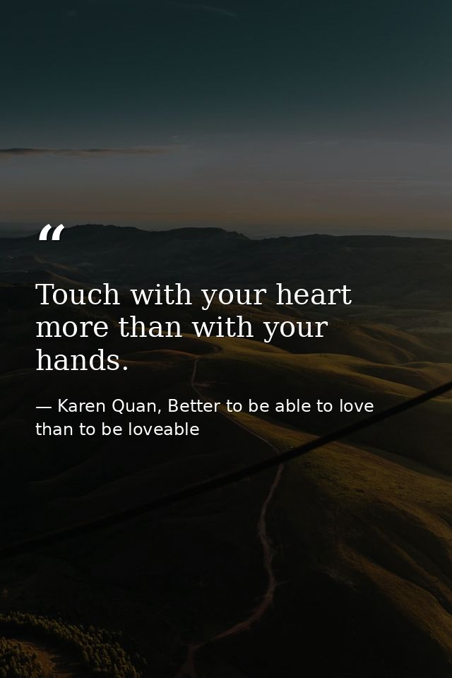 Touch with your heart more than with your hands. — Karen Quan, Better to be able to love than to be loveable
