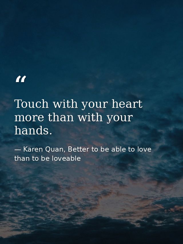 Touch with your heart more than with your hands. — Karen Quan, Better to be able to love than to be loveable