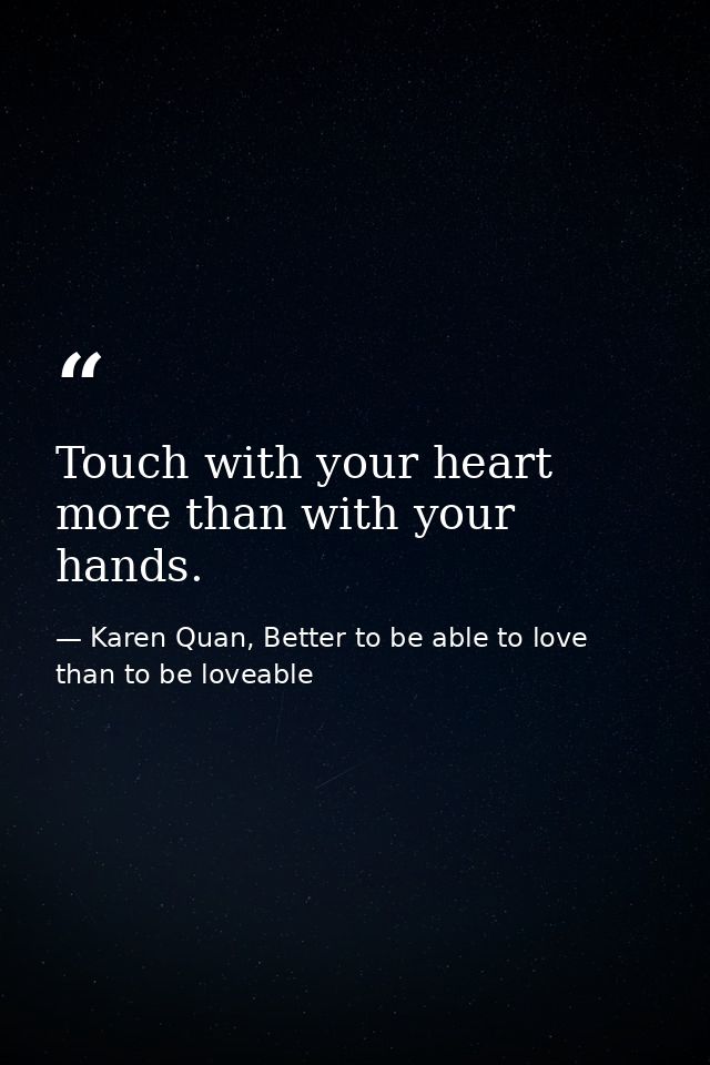 Touch with your heart more than with your hands. — Karen Quan, Better to be able to love than to be loveable