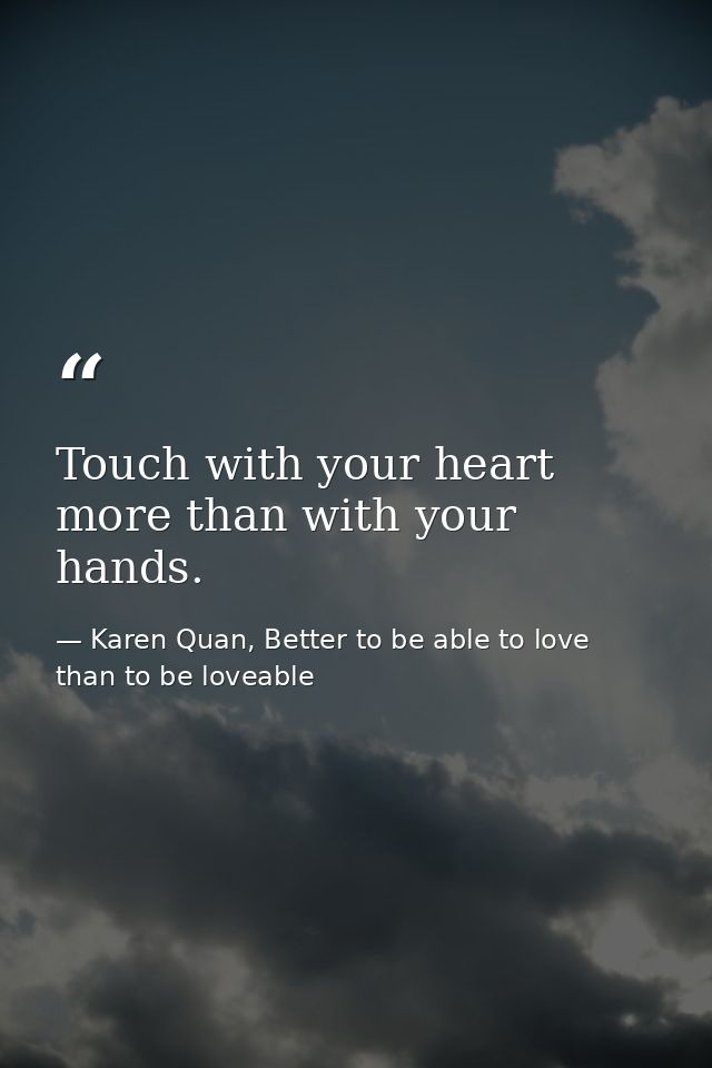 Touch with your heart more than with your hands. — Karen Quan, Better to be able to love than to be loveable