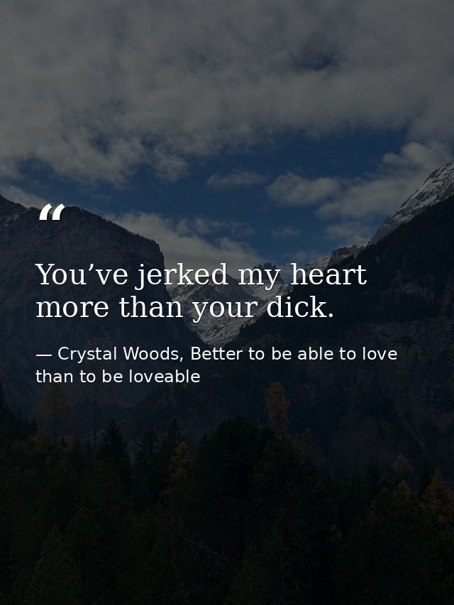 You’ve jerked my heart more than your dick. — Crystal Woods, Better to be able to love than to be loveable