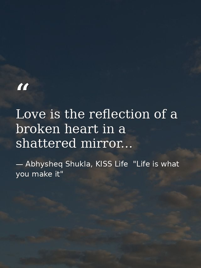 Love is the reflection of a broken heart in a shattered mirror... — Abhysheq Shukla, KISS Life  "Life is what you make it"