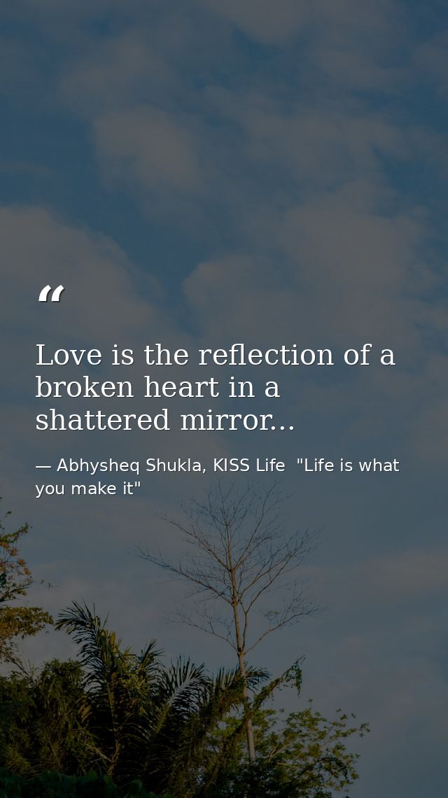 Love is the reflection of a broken heart in a shattered mirror... — Abhysheq Shukla, KISS Life  "Life is what you make it"