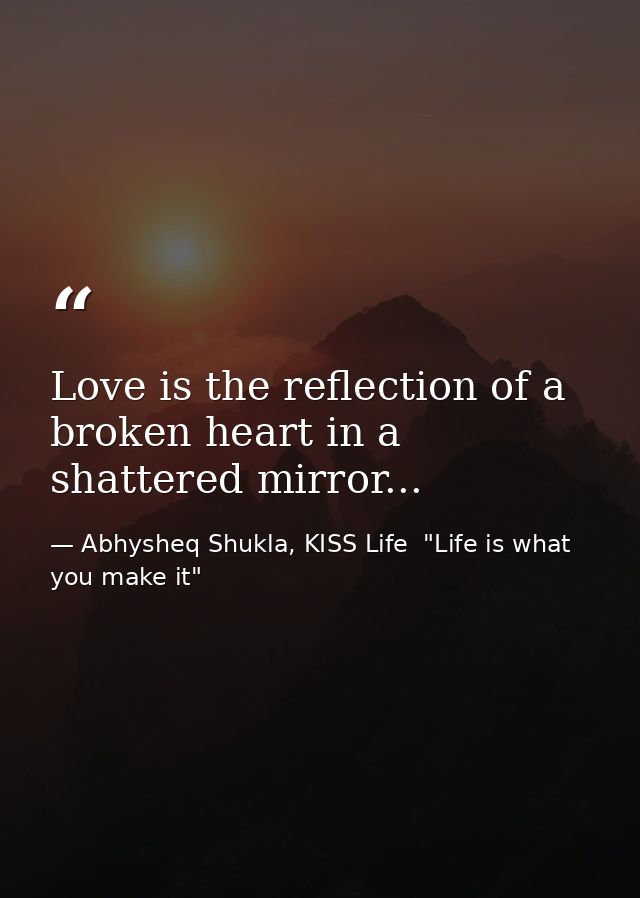 Love is the reflection of a broken heart in a shattered mirror... — Abhysheq Shukla, KISS Life  "Life is what you make it"