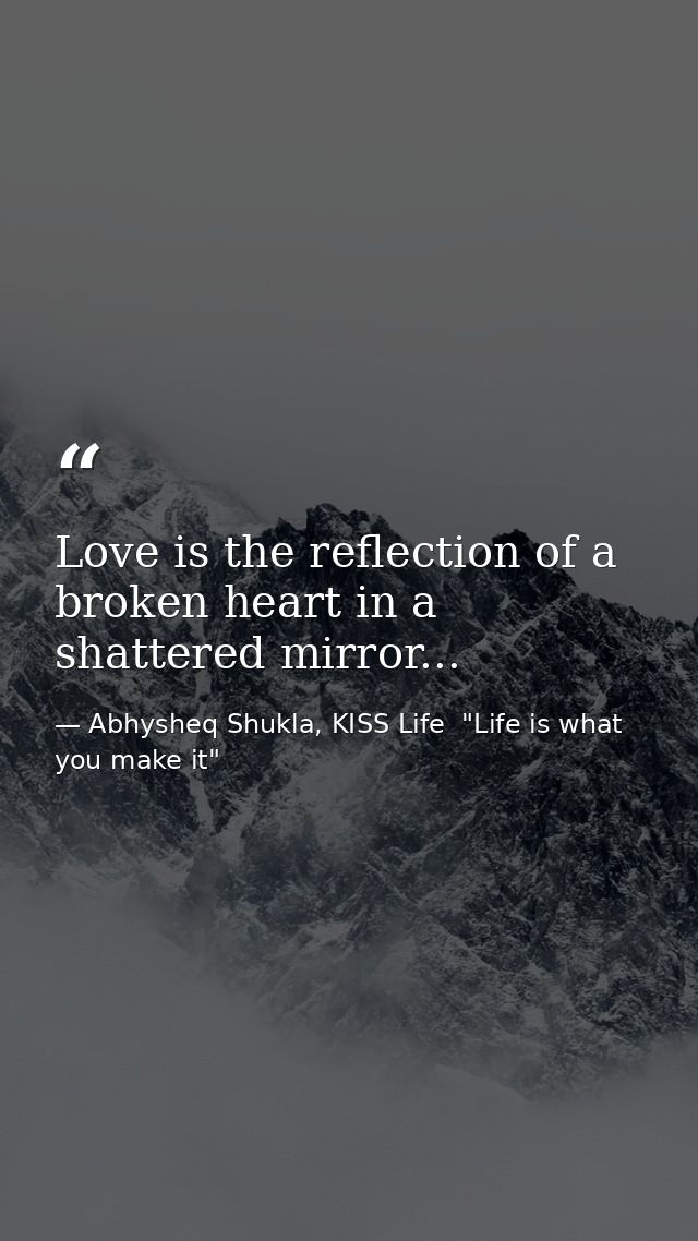 Love is the reflection of a broken heart in a shattered mirror... — Abhysheq Shukla, KISS Life  "Life is what you make it"