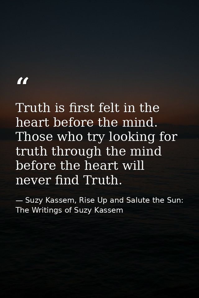Truth is first felt in the heart before the mind. Those who try looking for truth through the mind before the heart will — Suzy Kassem, Rise Up and Salute the Sun: The Writings of Suzy Kassem