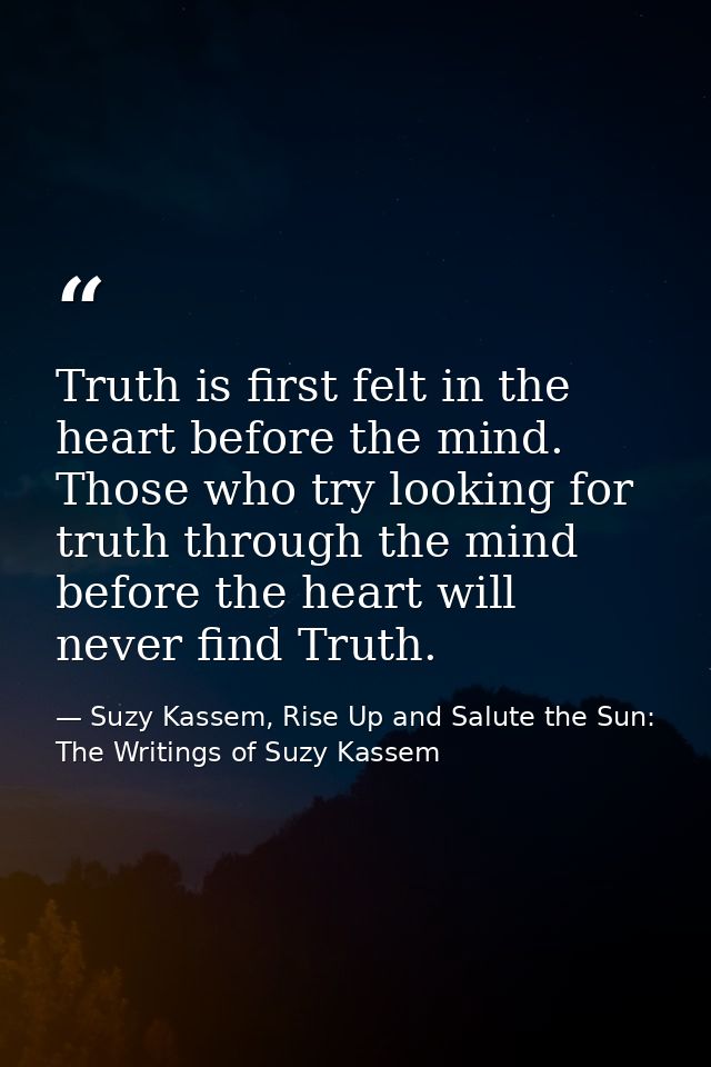 Truth is first felt in the heart before the mind. Those who try looking for truth through the mind before the heart will — Suzy Kassem, Rise Up and Salute the Sun: The Writings of Suzy Kassem