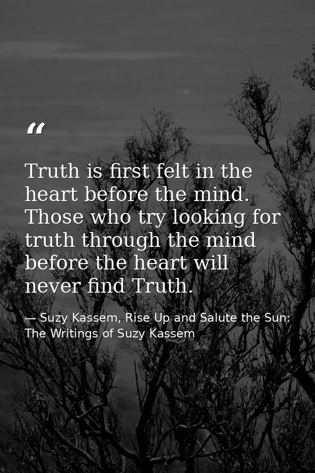 Truth is first felt in the heart before the mind. Those who try looking for truth through the mind before the heart will — Suzy Kassem, Rise Up and Salute the Sun: The Writings of Suzy Kassem