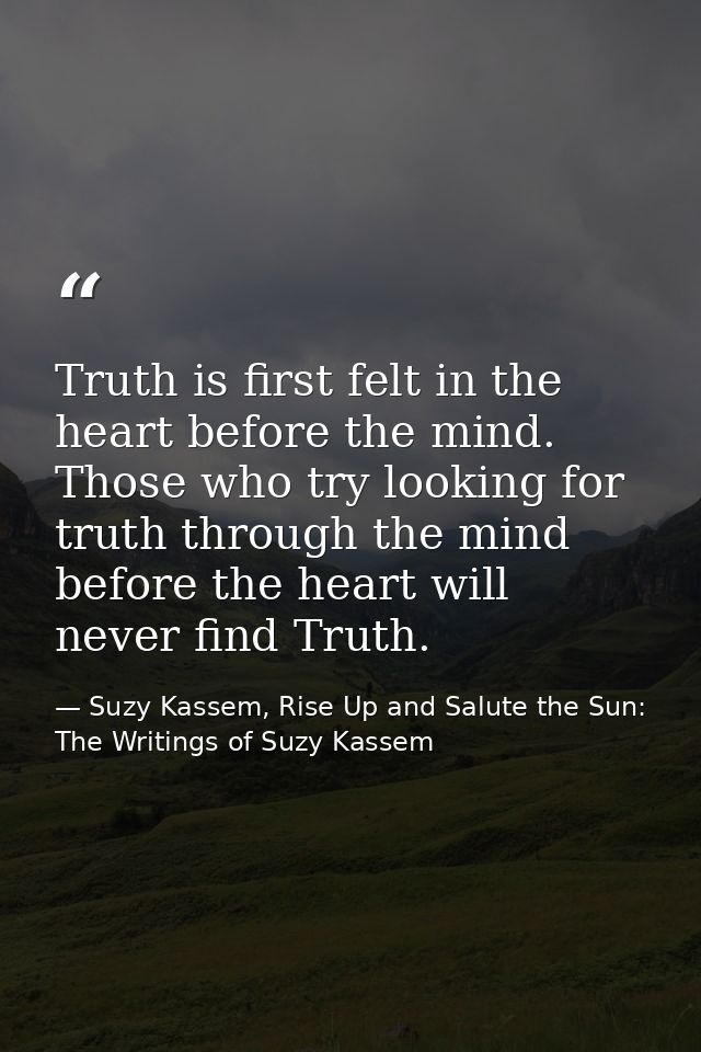 Truth is first felt in the heart before the mind. Those who try looking for truth through the mind before the heart will — Suzy Kassem, Rise Up and Salute the Sun: The Writings of Suzy Kassem