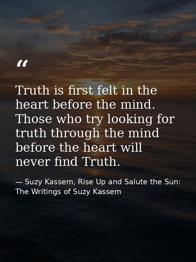 Truth is first felt in the heart before the mind. Those who try looking for truth through the mind before the heart will — Suzy Kassem, Rise Up and Salute the Sun: The Writings of Suzy Kassem