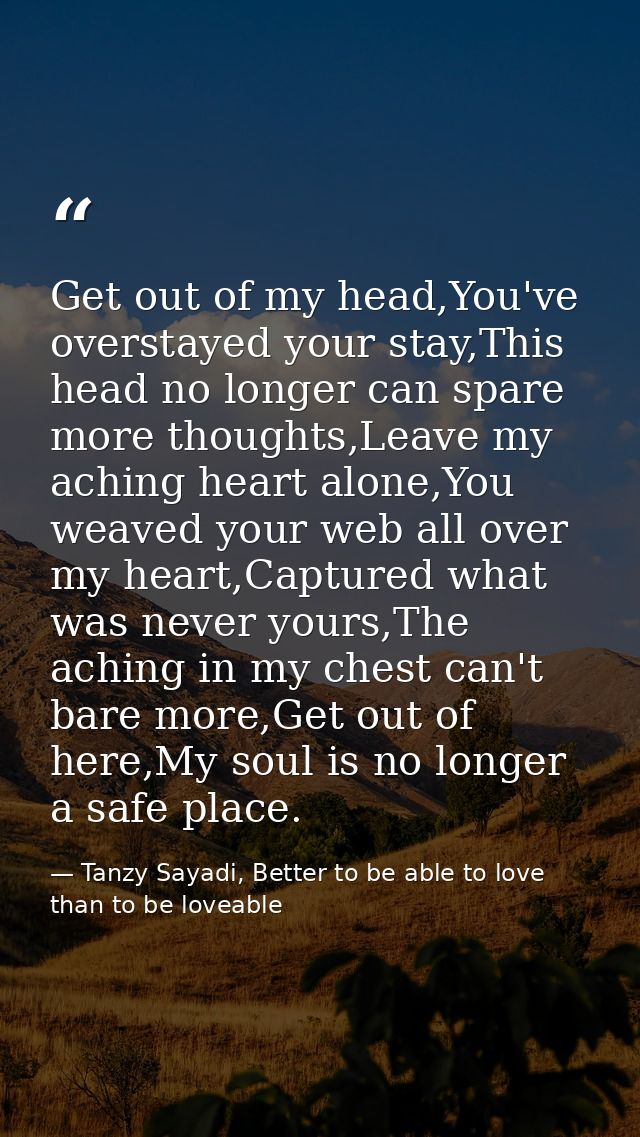 Get out of my head,You've overstayed your stay,This head no longer can spare more thoughts,Leave my aching heart alone,Y — Tanzy Sayadi, Better to be able to love than to be loveable