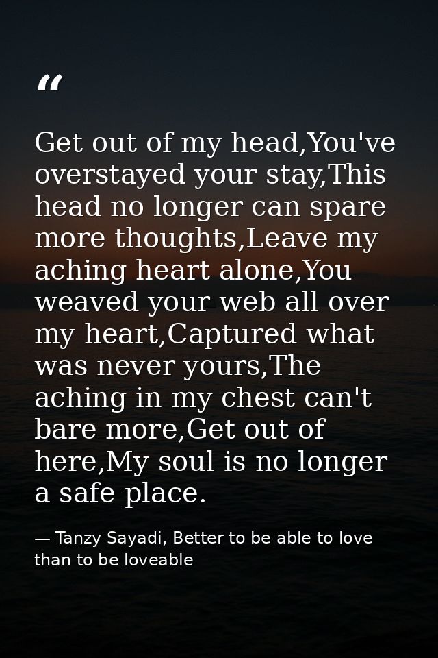 Get out of my head,You've overstayed your stay,This head no longer can spare more thoughts,Leave my aching heart alone,Y — Tanzy Sayadi, Better to be able to love than to be loveable