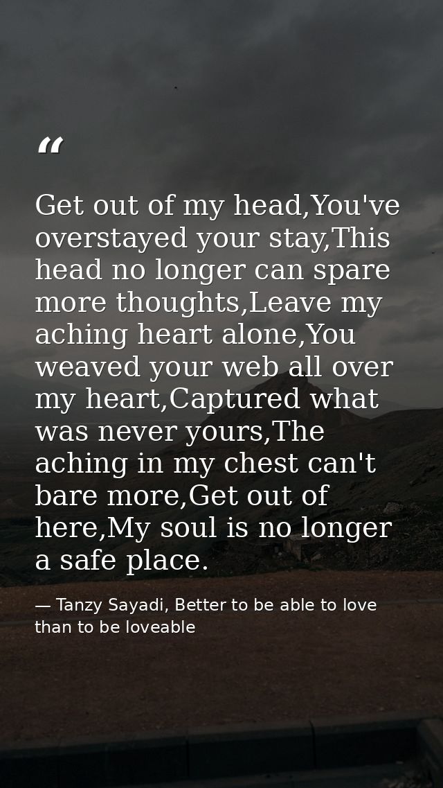 Get out of my head,You've overstayed your stay,This head no longer can spare more thoughts,Leave my aching heart alone,Y — Tanzy Sayadi, Better to be able to love than to be loveable
