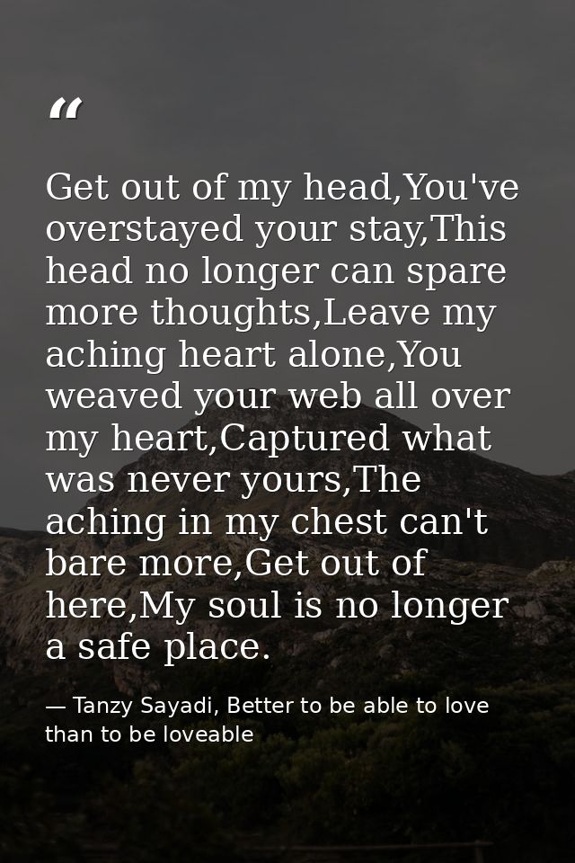 Get out of my head,You've overstayed your stay,This head no longer can spare more thoughts,Leave my aching heart alone,Y — Tanzy Sayadi, Better to be able to love than to be loveable