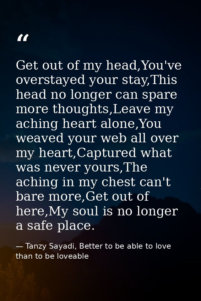 Get out of my head,You've overstayed your stay,This head no longer can spare more thoughts,Leave my aching heart alone,Y — Tanzy Sayadi, Better to be able to love than to be loveable